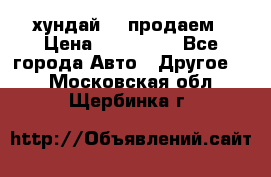 хундай 78 продаем › Цена ­ 650 000 - Все города Авто » Другое   . Московская обл.,Щербинка г.